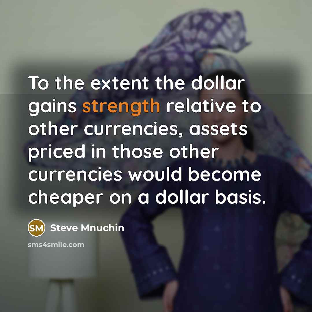 “To the extent the dollar gains strength relative to other currencies, assets priced in those other currencies would become cheaper on a dollar basis.” quote by Steve Mnuchin