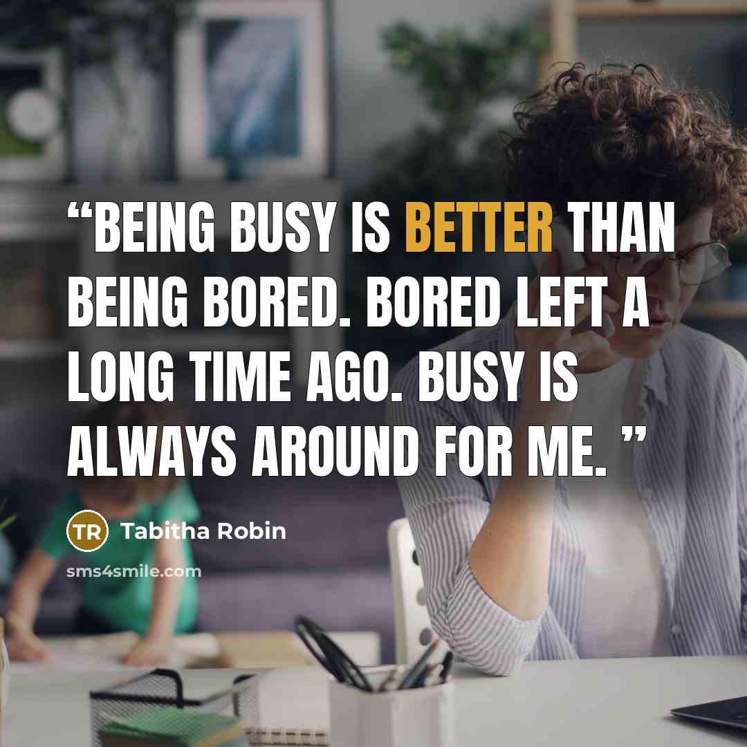 “Being busy is better than being bored. Bored left a long time ago. Busy is always around for me.” quote by Tabitha Robin