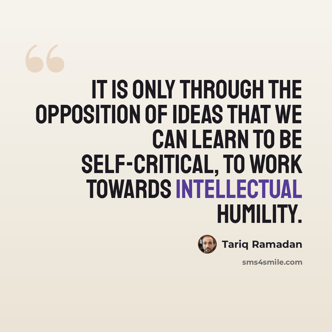 “It is only through the opposition of ideas that we can learn to be self-critical, to work towards intellectual humility.” quote by Tariq Ramadan