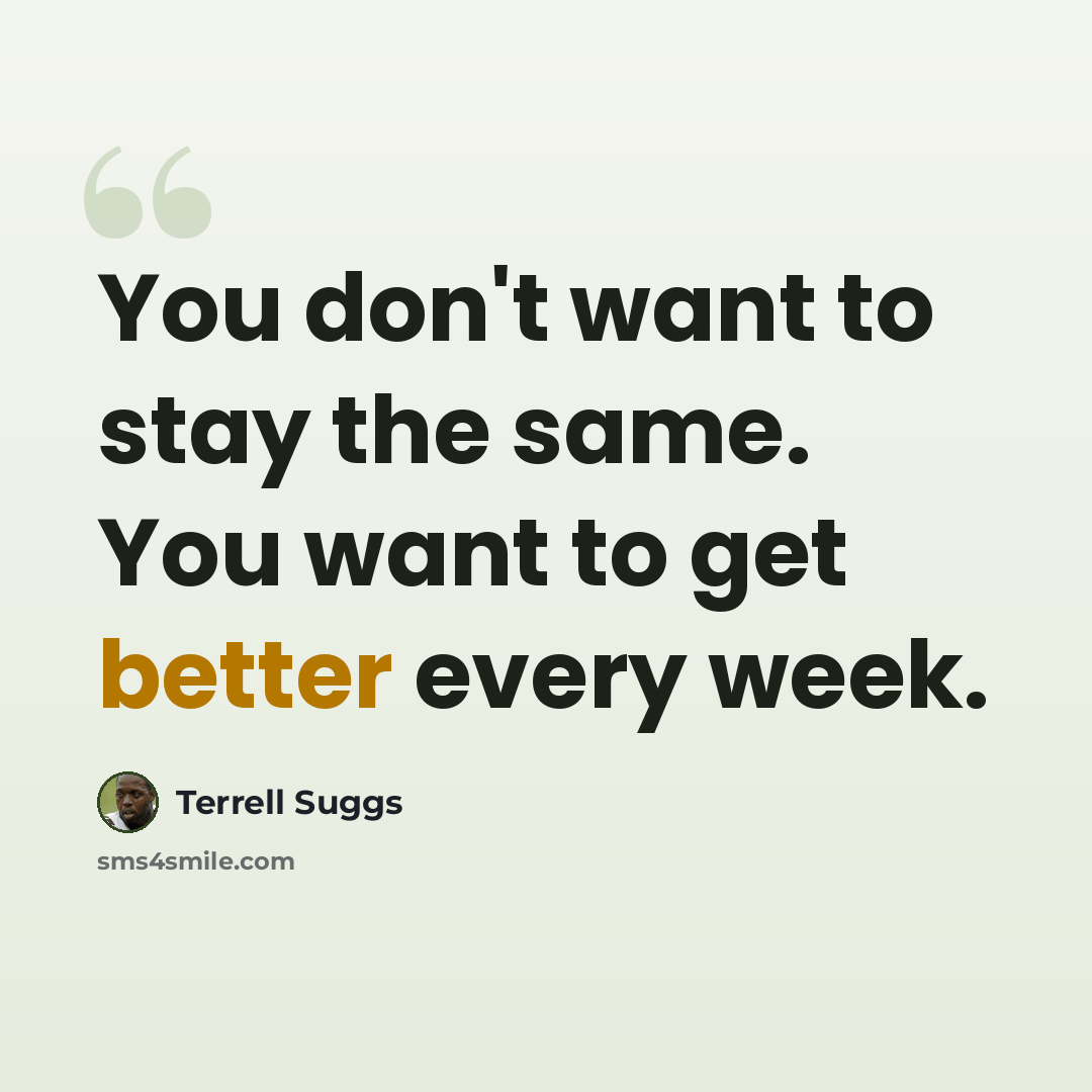 “You don't want to stay the same. You want to get better every week.” quote by Terrell Suggs