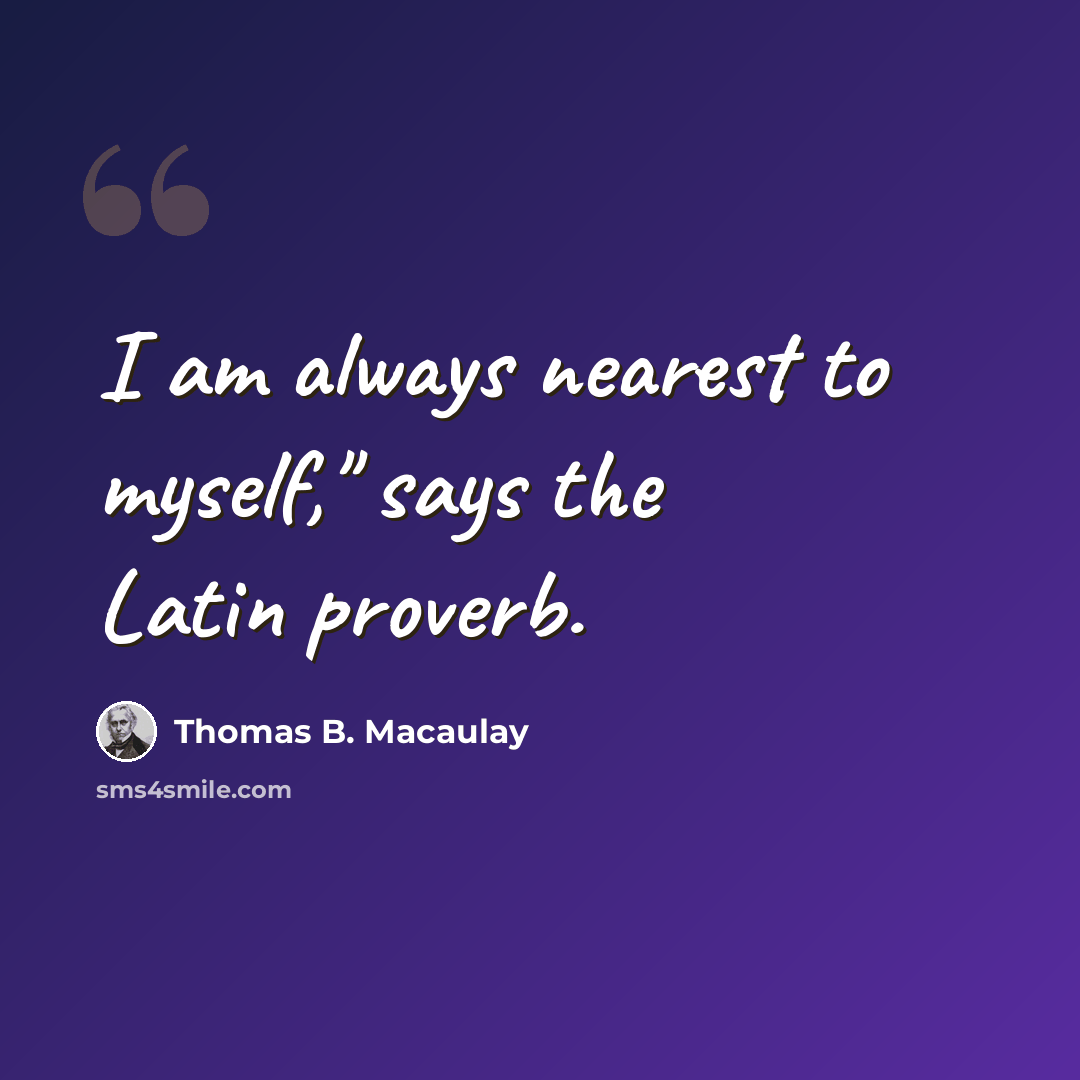 “I am always nearest to myself," says the Latin proverb.” quote by Thomas B. Macaulay