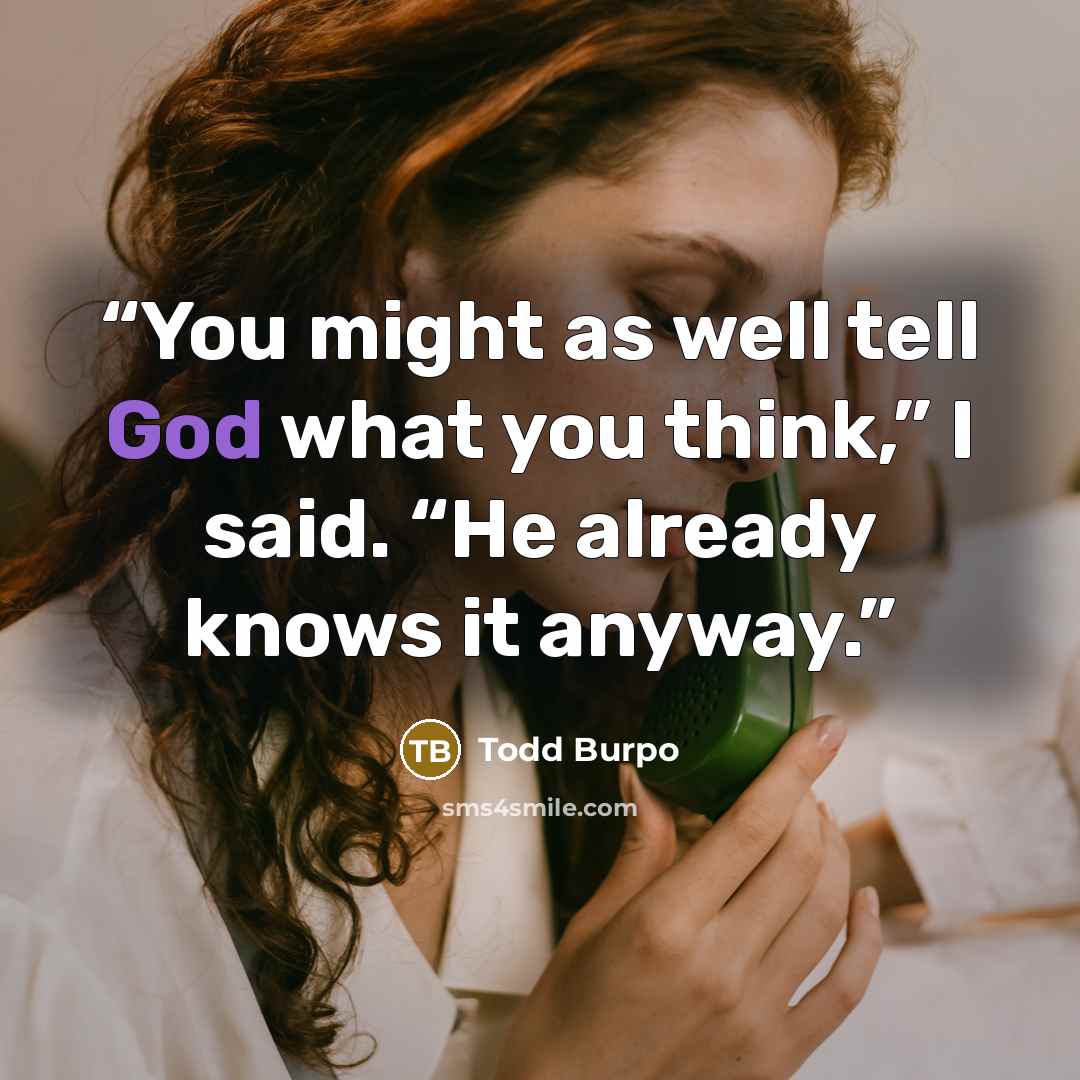 “You might as well tell God what you think,” I said. “He already knows it anyway.” quote by Todd Burpo