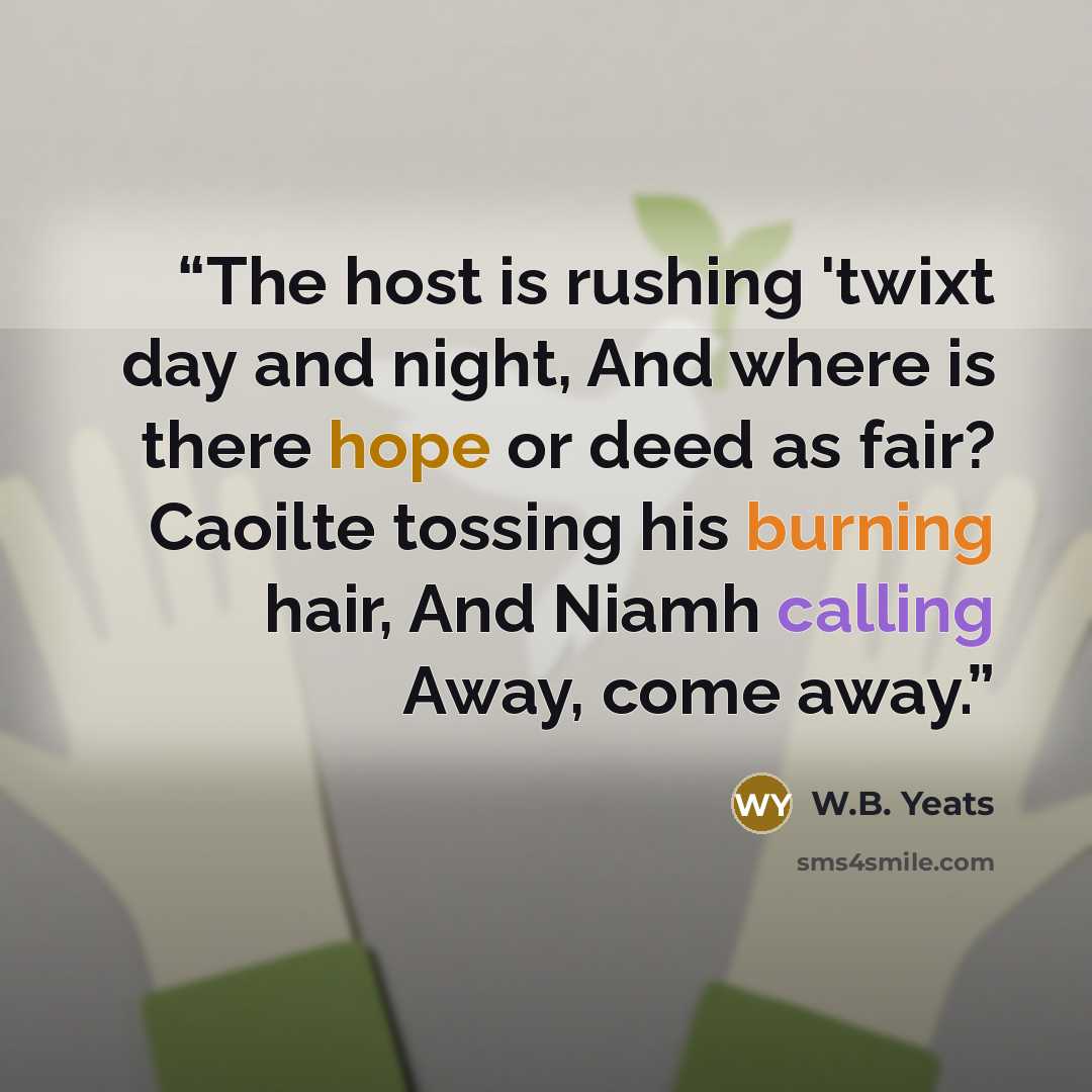 “The host is rushing 'twixt day and night, And where is there hope or deed as fair? Caoilte tossing his burning hair, And Niamh calling Away, come away.” quote by W.B. Yeats