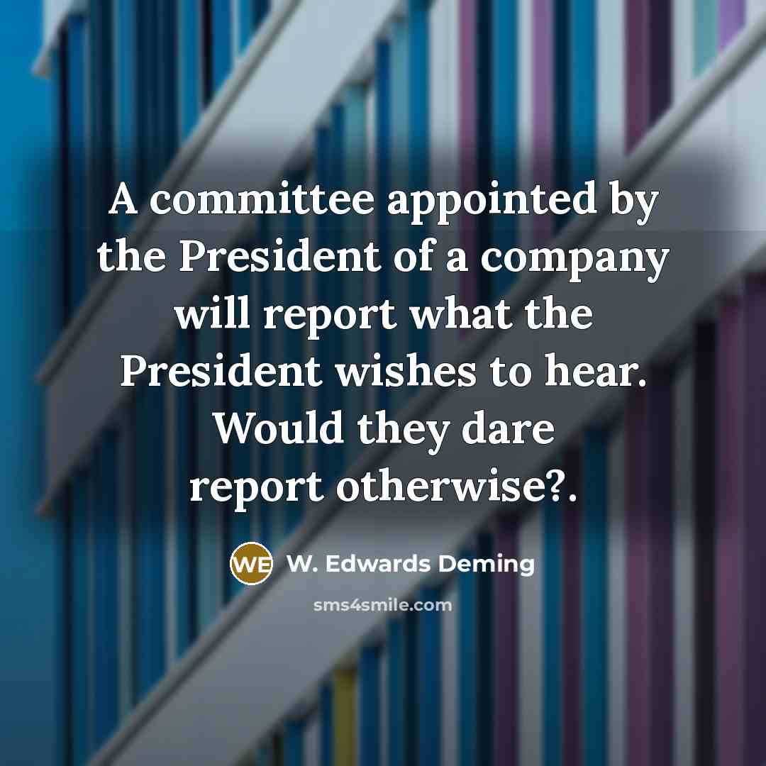 “A committee appointed by the President of a company will report what the President wishes to hear. Would they dare report otherwise?.” quote by W. Edwards Deming