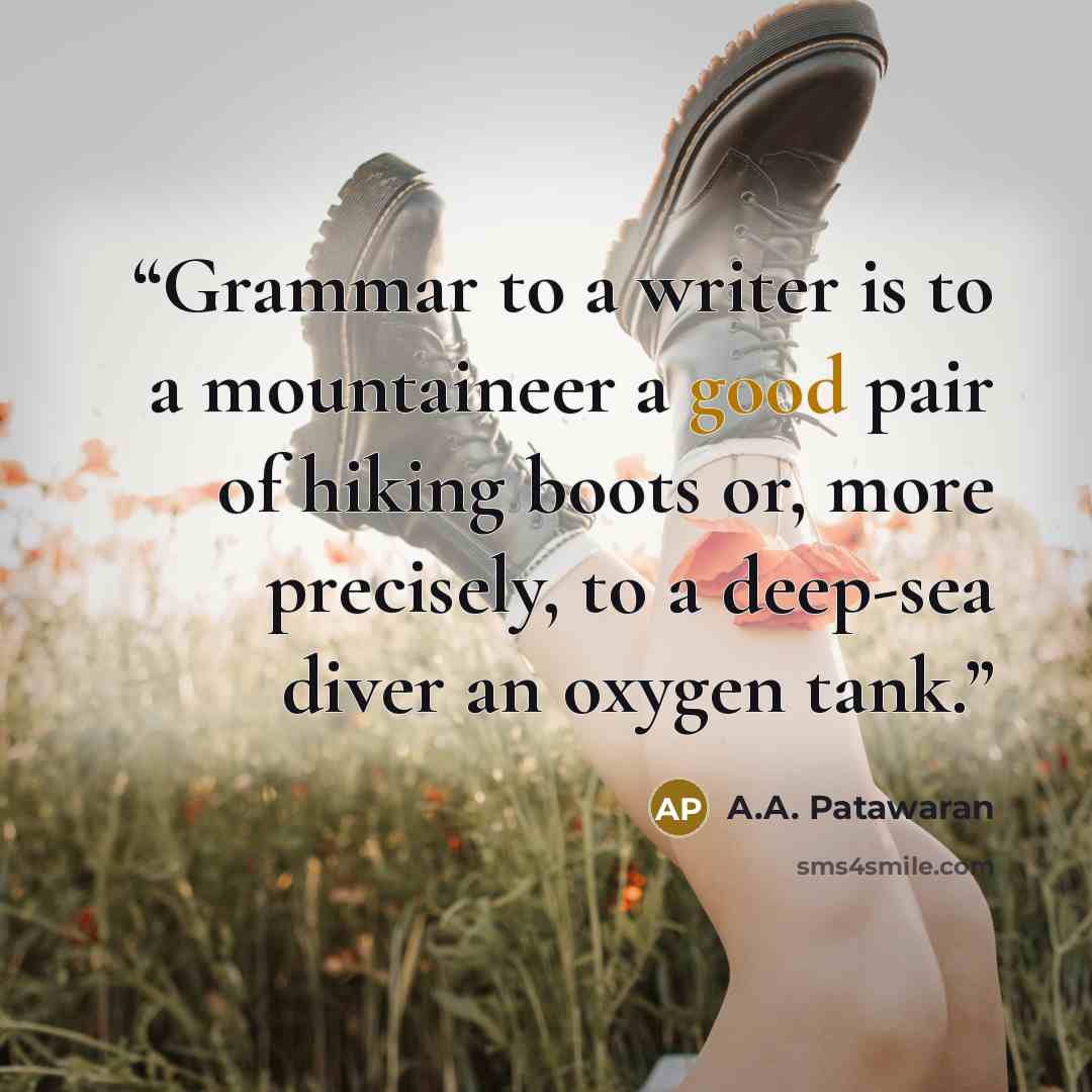 “Grammar to a writer is to a mountaineer a good pair of hiking boots or, more precisely, to a deep-sea diver an oxygen tank.” quote by A.A. Patawaran