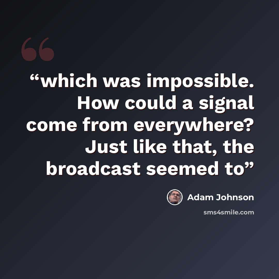 “which was impossible. How could a signal come from everywhere? Just like that, the broadcast seemed to” quote by Adam Johnson