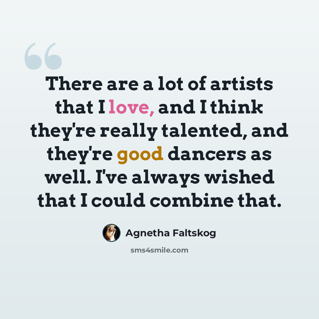 “There are a lot of artists that I love, and I think they're really talented, and they're good dancers as well. I've always wished that I could combine that.” quote by Agnetha Faltskog
