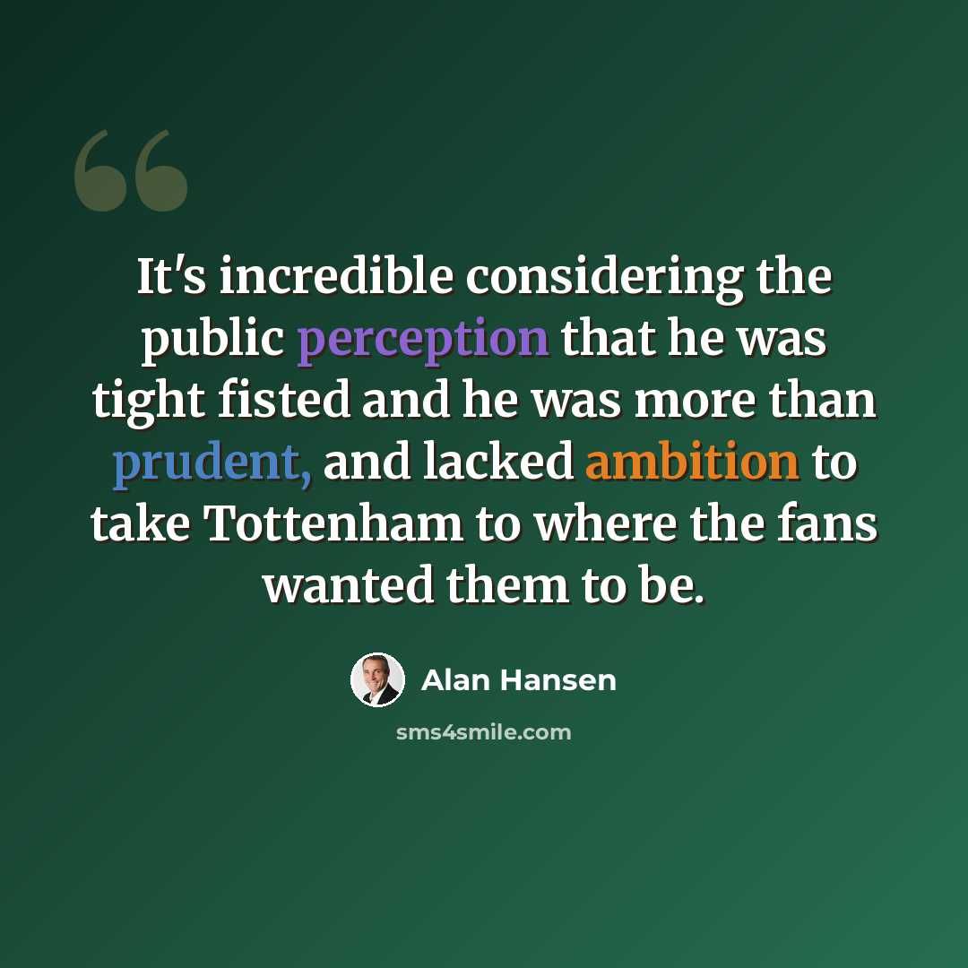 “It's incredible considering the public perception that he was tight fisted and he was more than prudent, and lacked ambition to take Tottenham to where the fans wanted them to be.” quote by Alan Hansen