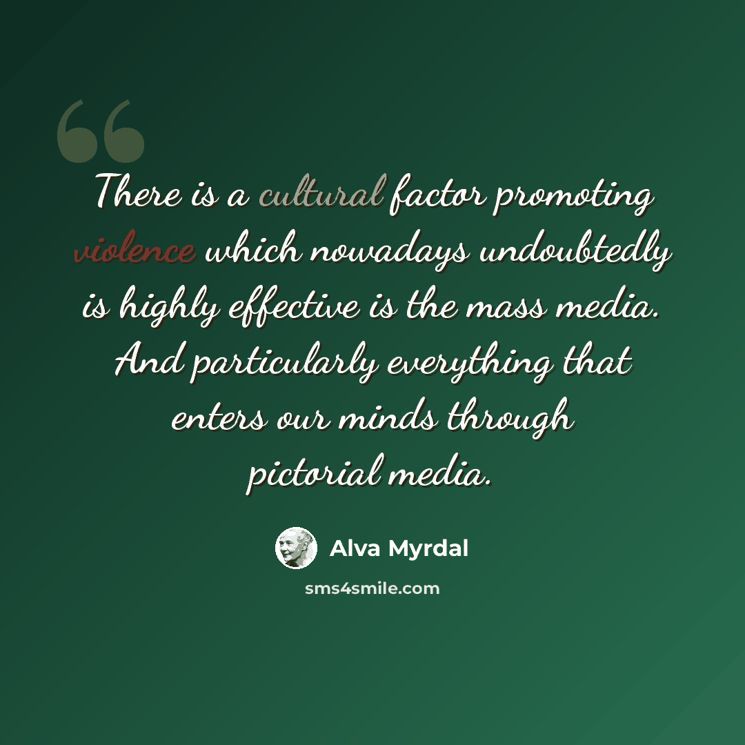 “There is a cultural factor promoting violence which nowadays undoubtedly is highly effective is the mass media. And particularly everything that enters our minds through pictorial media.” quote by Alva Myrdal