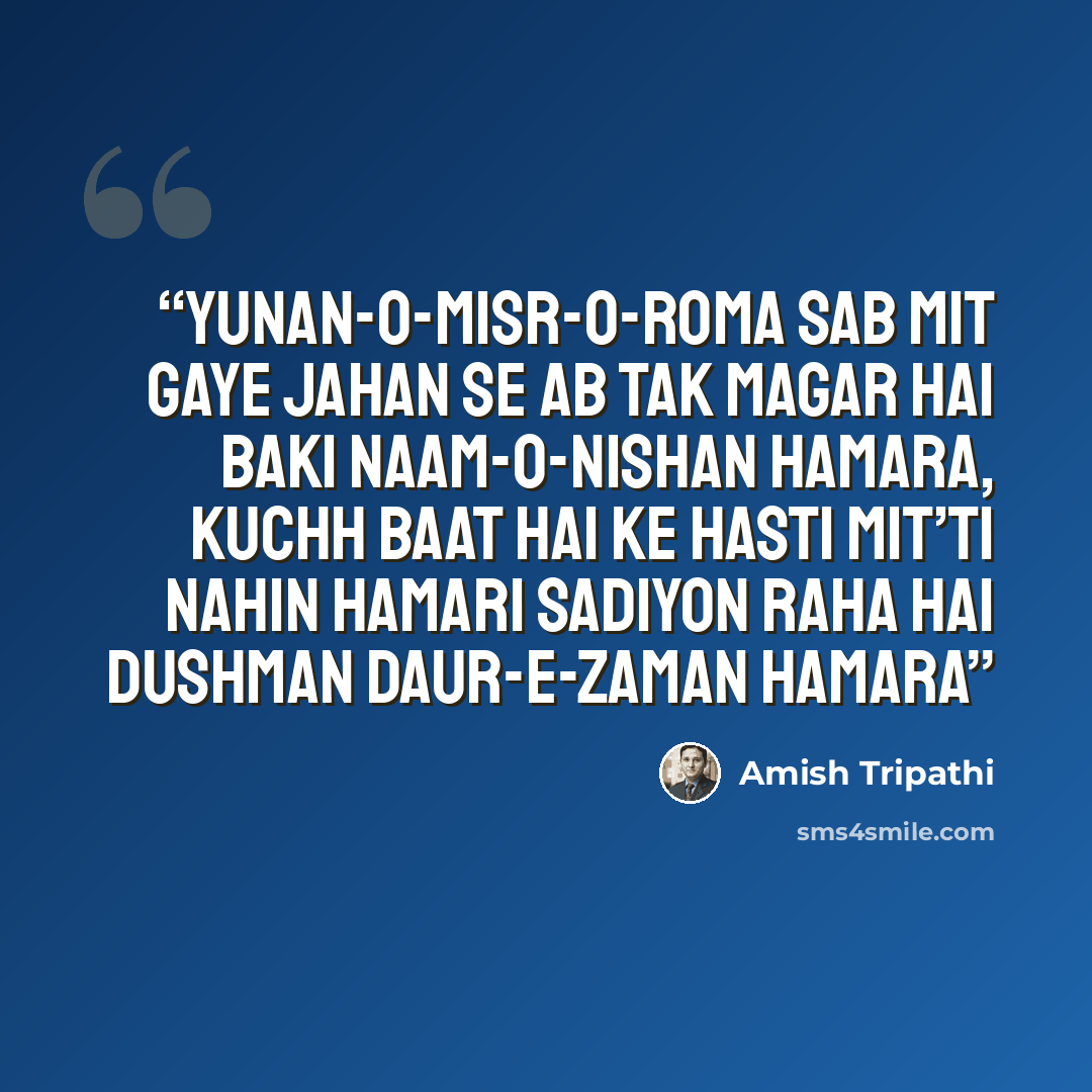 “Yunan-o-Misr-o-Roma sab mit gaye jahan se Ab tak magar hai baki naam-o-nishan hamara, Kuchh baat hai ke hasti mit’ti nahin hamari Sadiyon raha hai dushman daur-e-zaman hamara” quote by Amish Tripathi