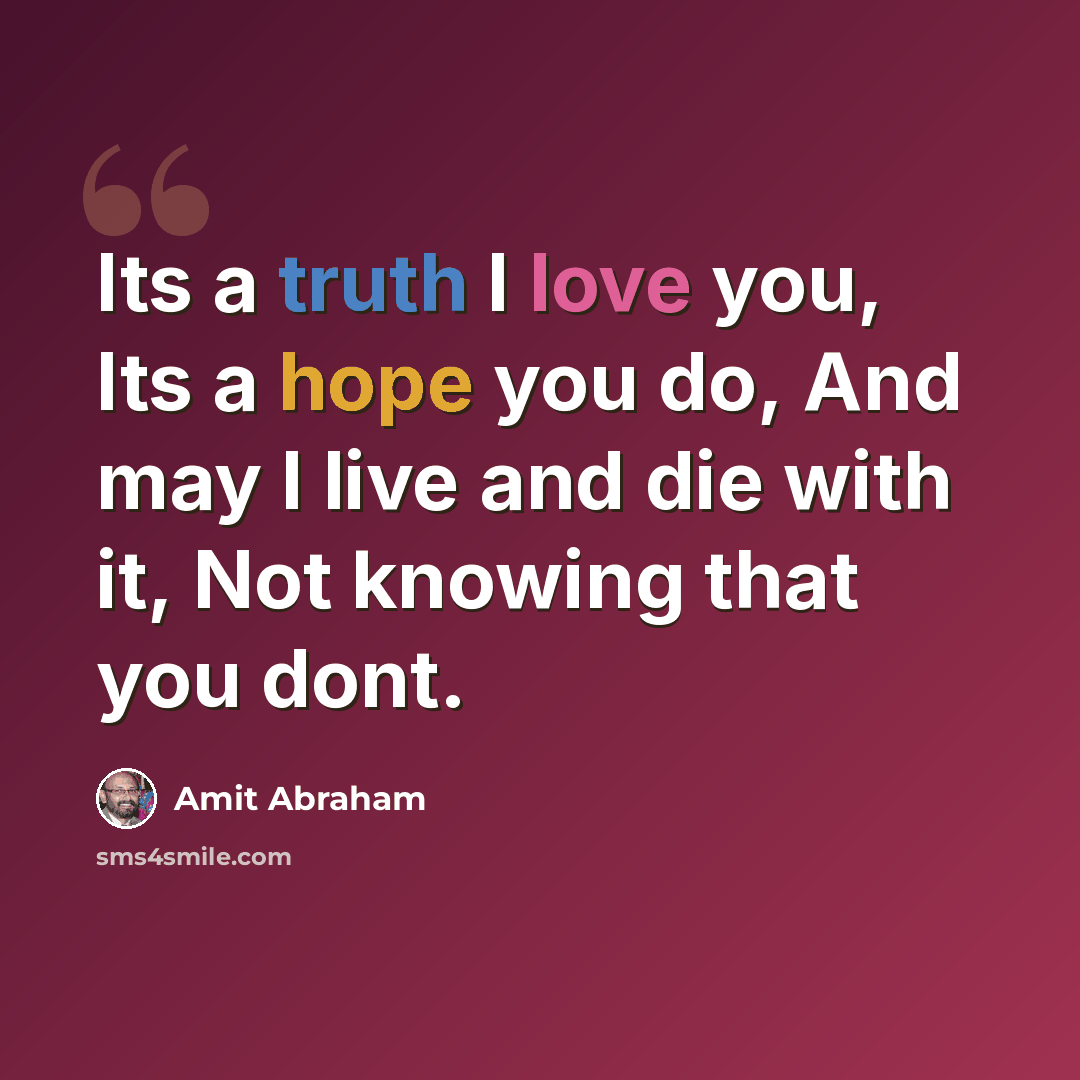 “Its a truth I love you, Its a hope you do, And may I live and die with it, Not knowing that you dont.” quote by Amit Abraham