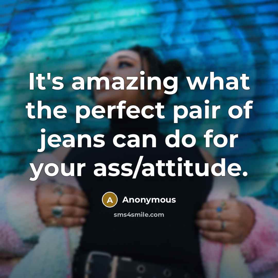 “It's amazing what the perfect pair of jeans can do for your ass/attitude.” quote by Anonymous