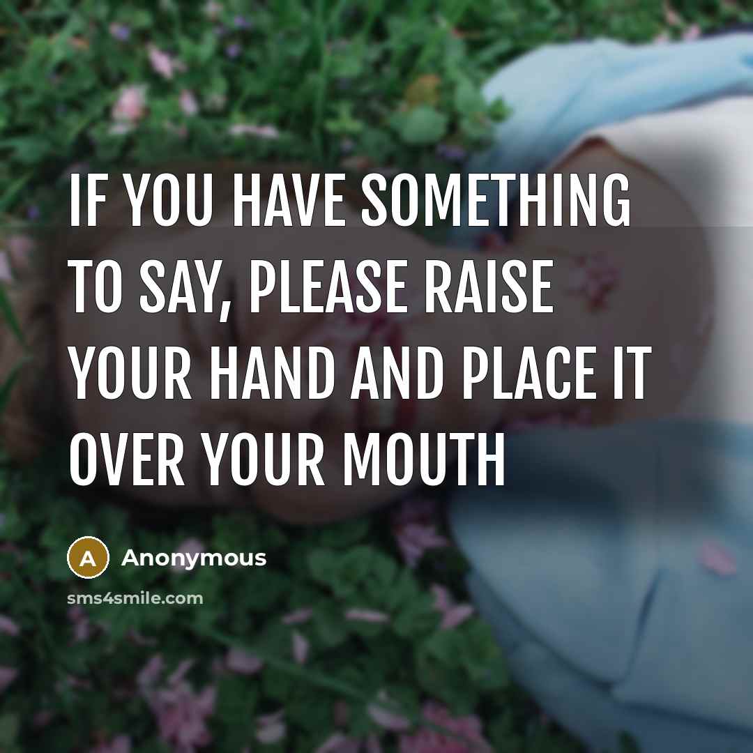 “If you have something to say, please raise your hand and place it over your mouth” quote by Anonymous