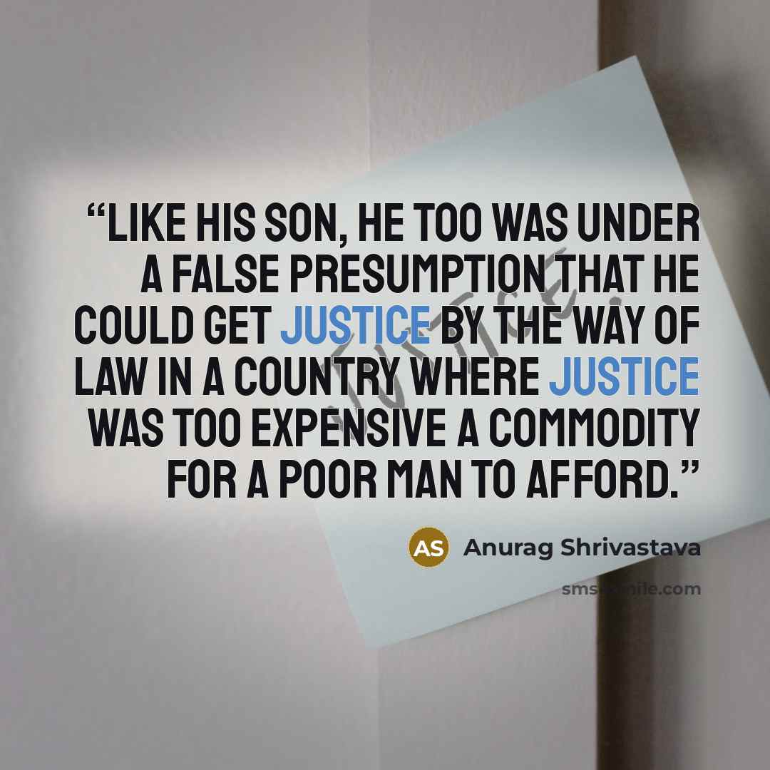 “Like his son, he too was under a false presumption that he could get justice by the way of law in a country where justice was too expensive a commodity for a poor man to afford.” quote by Anurag Shrivastava