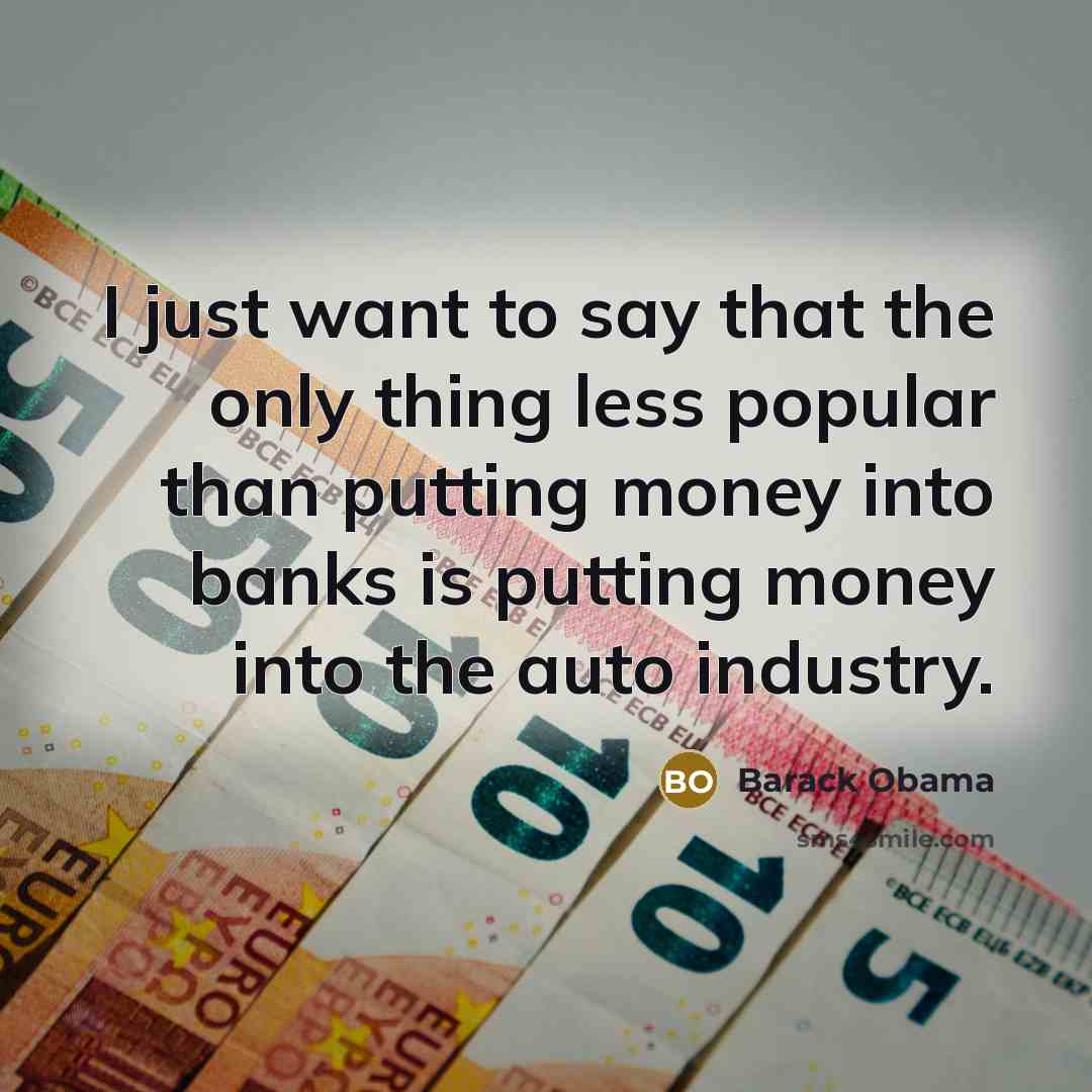 “I just want to say that the only thing less popular than putting money into banks is putting money into the auto industry.” quote by Barack Obama