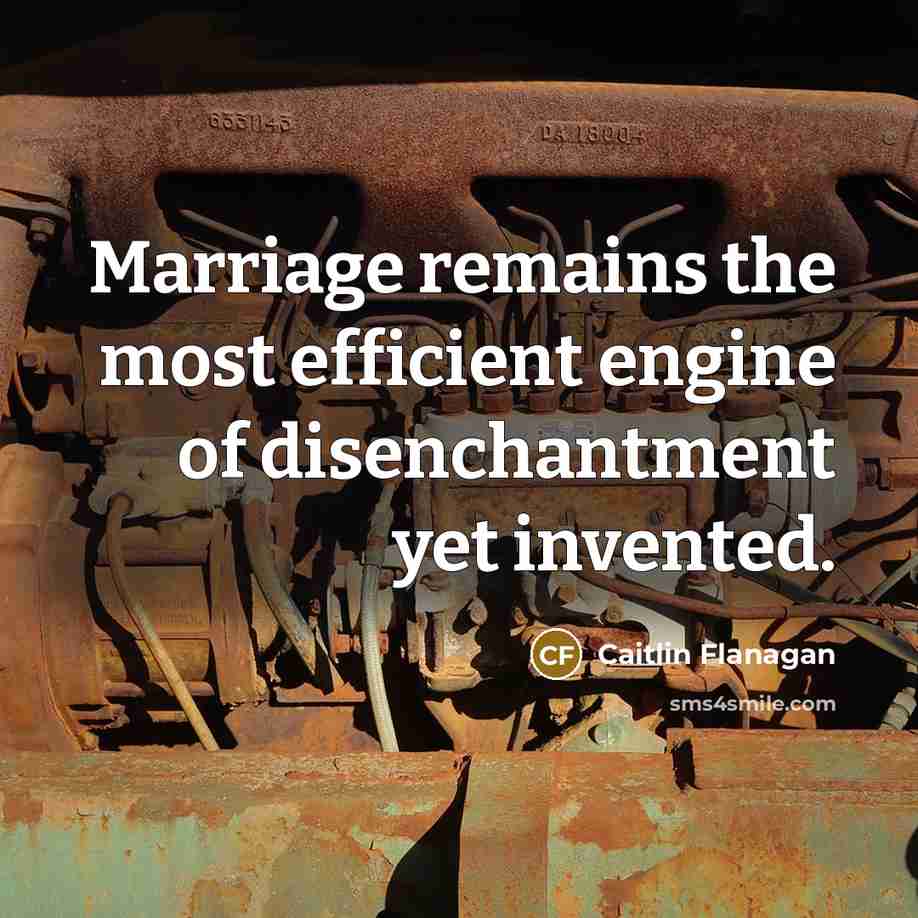 “Marriage remains the most efficient engine of disenchantment yet invented.” quote by Caitlin Flanagan