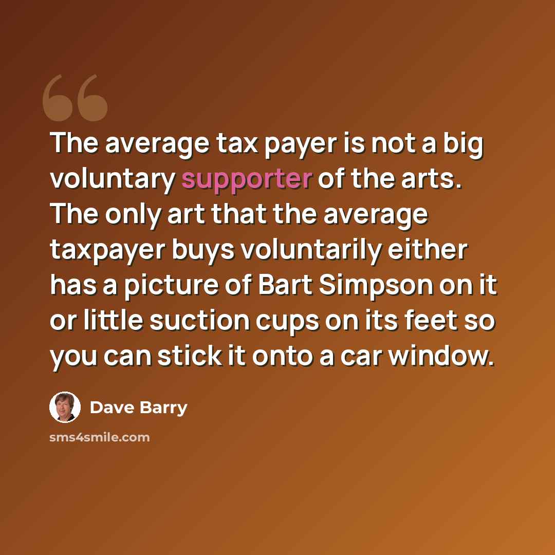 “The average tax payer is not a big voluntary supporter of the arts. The only art that the average taxpayer buys voluntarily either has a picture of Bart Simpson on it or little suction cups on its feet so you can stick it onto a car window.” quote by Dave Barry