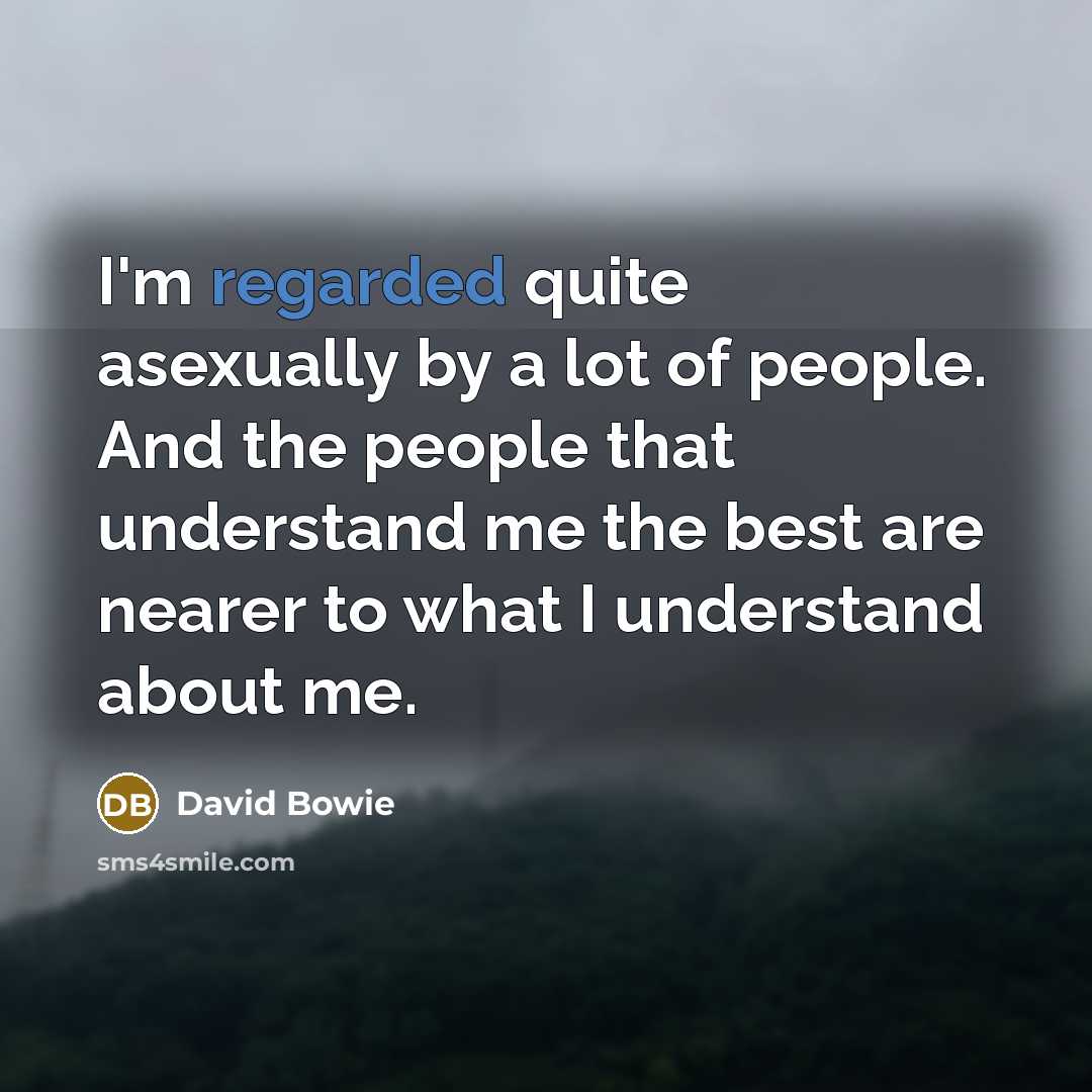 “I'm regarded quite asexually by a lot of people. And the people that understand me the best are nearer to what I understand about me.” quote by David Bowie
