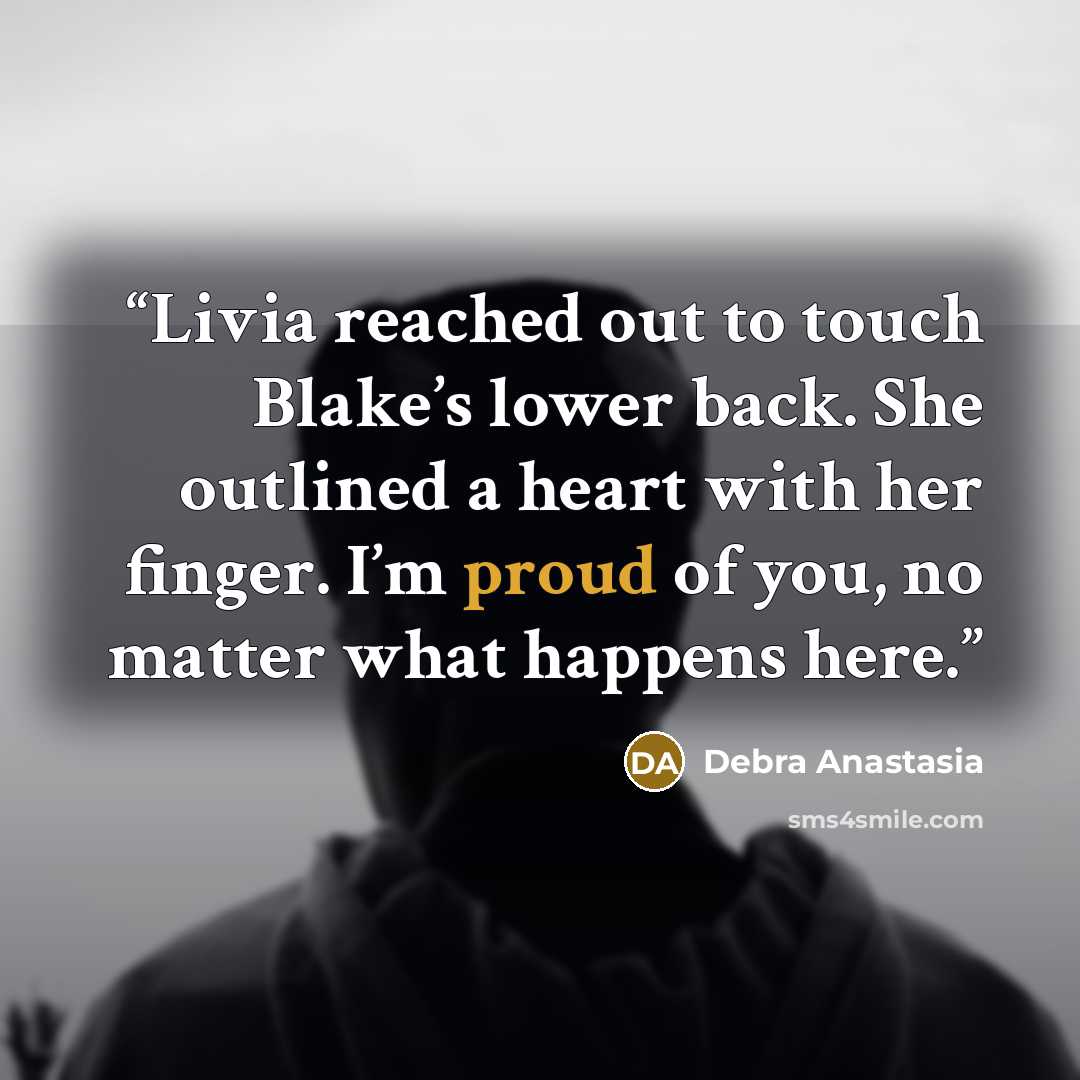 “Livia reached out to touch Blake’s lower back. She outlined a heart with her finger. I’m proud of you, no matter what happens here.” quote by Debra Anastasia