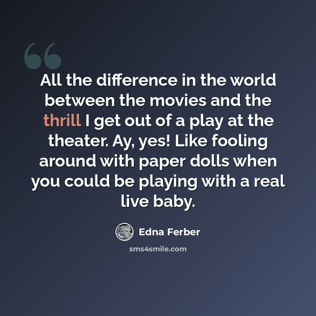 “All the difference in the world between the movies and the thrill I get out of a play at the theater. Ay, yes! Like fooling around with paper dolls when you could be playing with a real live baby.” quote by Edna Ferber