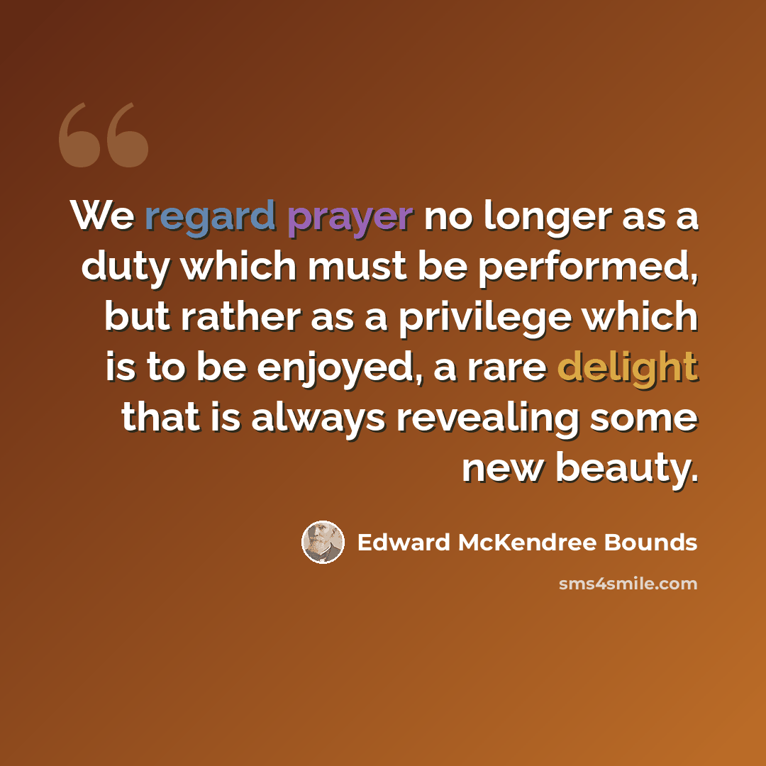 “We regard prayer no longer as a duty which must be performed, but rather as a privilege which is to be enjoyed, a rare delight that is always revealing some new beauty.” quote by Edward McKendree Bounds