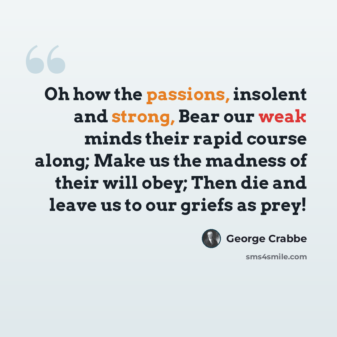 “Oh how the passions, insolent and strong, Bear our weak minds their rapid course along; Make us the madness of their will obey; Then die and leave us to our griefs as prey!” quote by George Crabbe