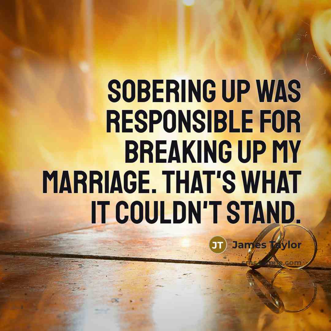 “Sobering up was responsible for breaking up my marriage. That's what it couldn't stand.” quote by James Taylor