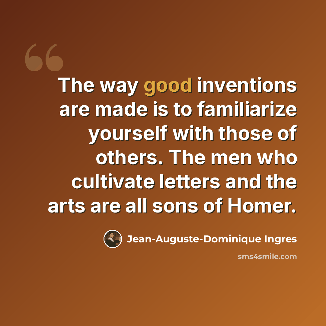 “The way good inventions are made is to familiarize yourself with those of others. The men who cultivate letters and the arts are all sons of Homer.” quote by Jean-Auguste-Dominique Ingres