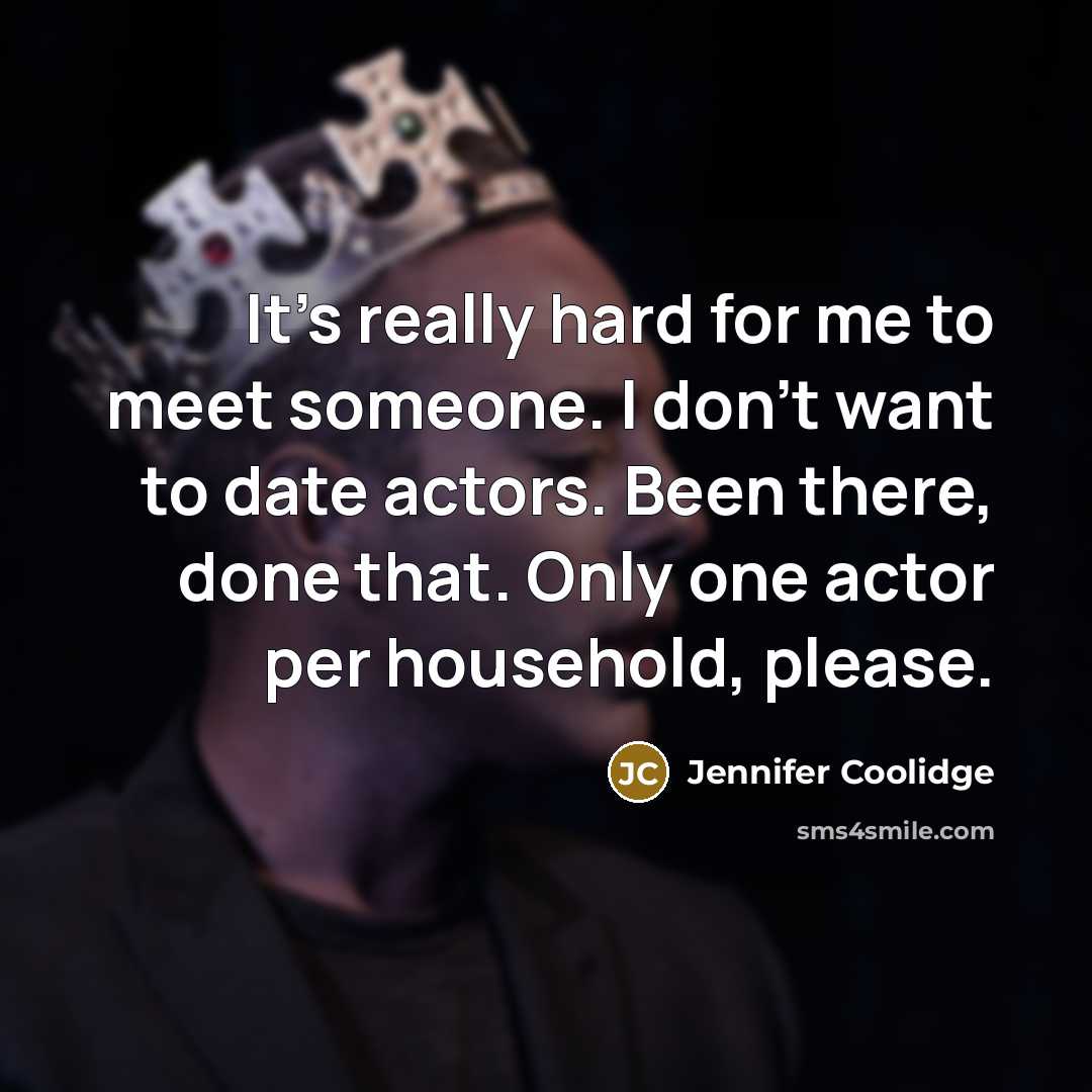 “It's really hard for me to meet someone. I don't want to date actors. Been there, done that. Only one actor per household, please.” quote by Jennifer Coolidge