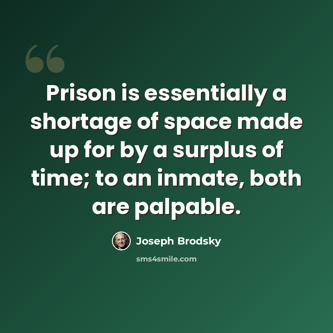 “Prison is essentially a shortage of space made up for by a surplus of time; to an inmate, both are palpable.” quote by Joseph Brodsky