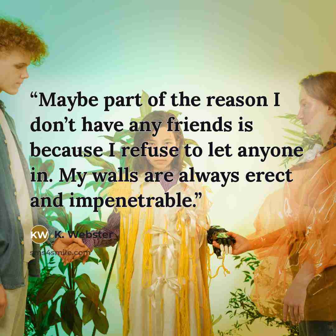 “Maybe part of the reason I don’t have any friends is because I refuse to let anyone in. My walls are always erect and impenetrable.” quote by K. Webster