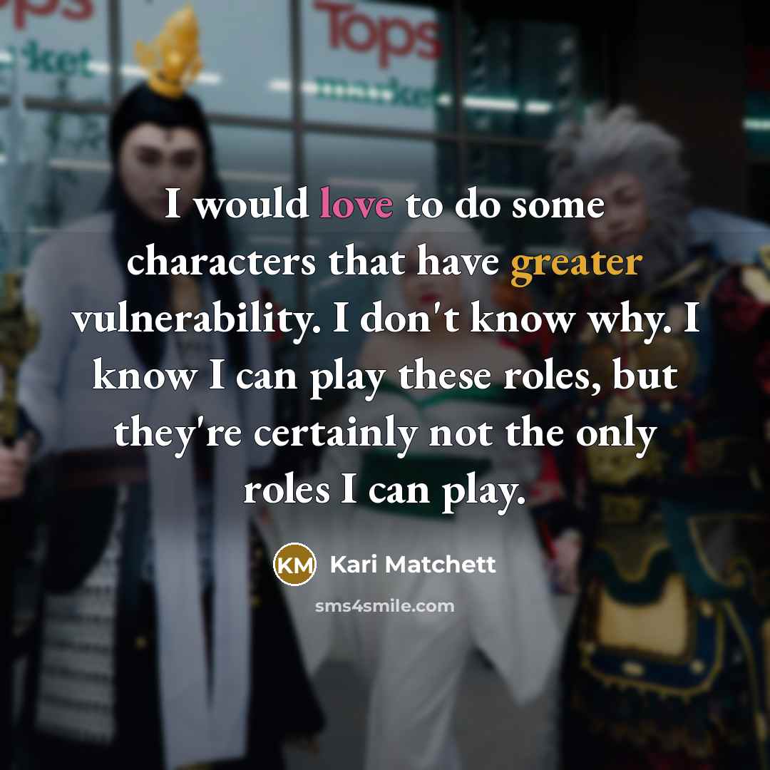 “I would love to do some characters that have greater vulnerability. I don't know why. I know I can play these roles, but they're certainly not the only roles I can play.” quote by Kari Matchett