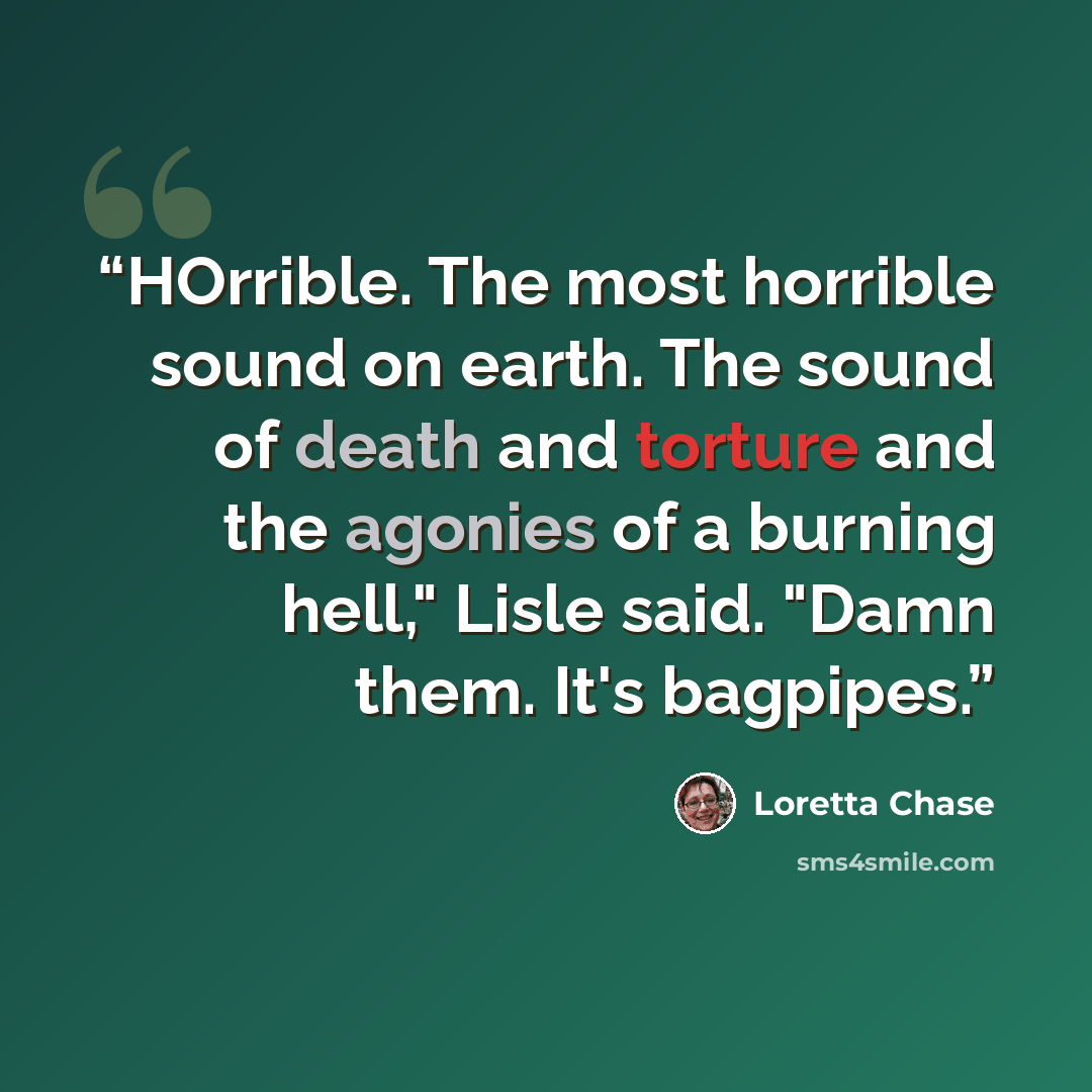 “HOrrible. The most horrible sound on earth. The sound of death and torture and the agonies of a burning hell," Lisle said. "Damn them. It's bagpipes.” quote by Loretta Chase