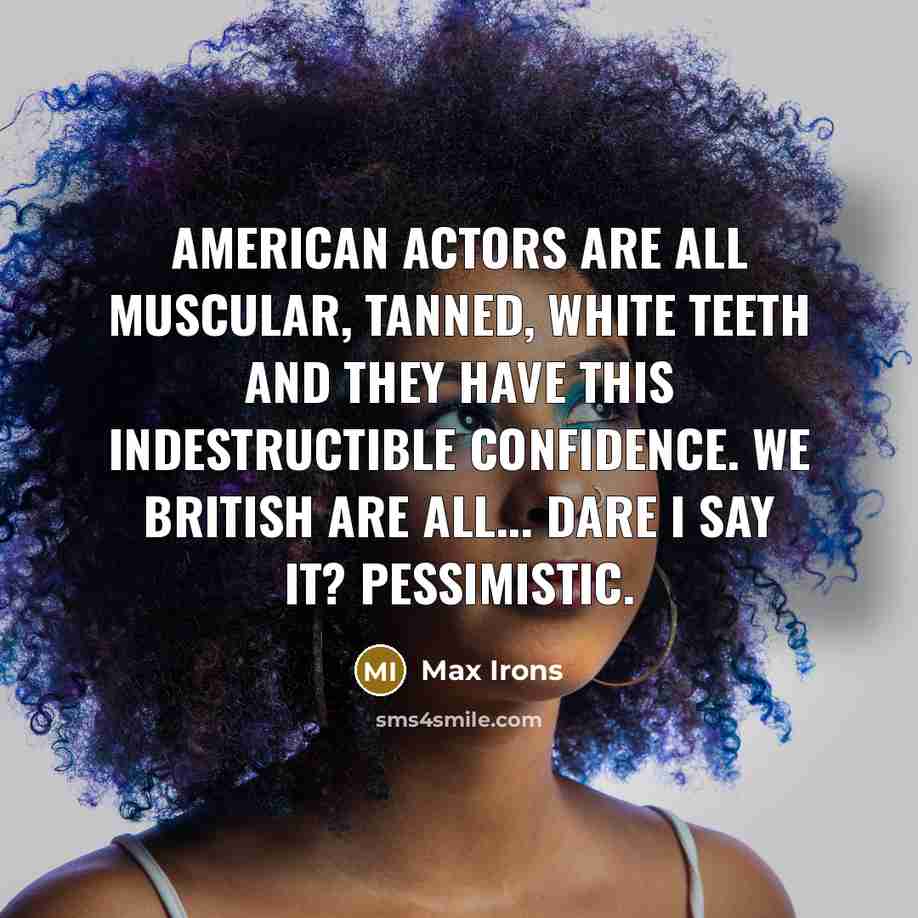 “American actors are all muscular, tanned, white teeth and they have this indestructible confidence. We British are all... Dare I say it? Pessimistic.” quote by Max Irons