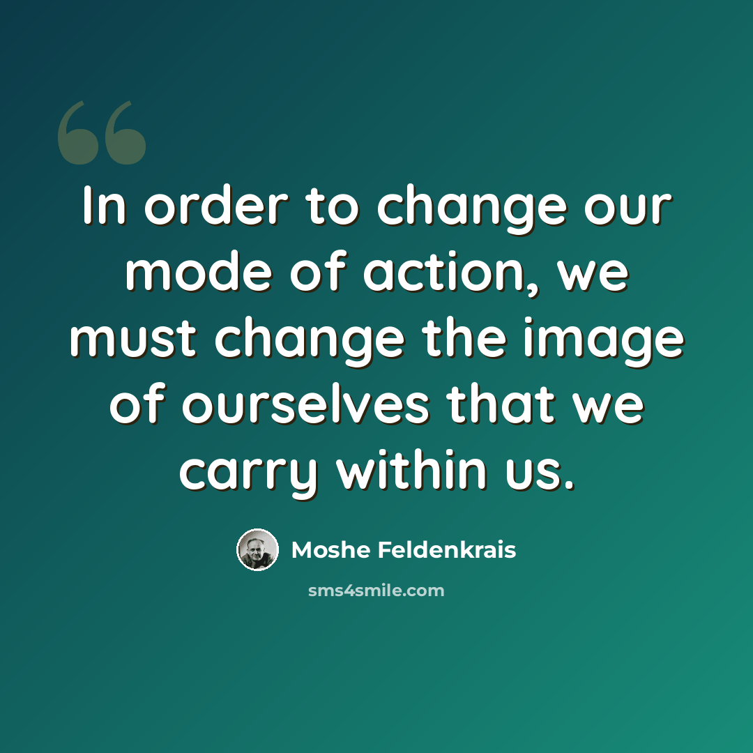 “In order to change our mode of action, we must change the image of ourselves that we carry within us.” quote by Moshe Feldenkrais