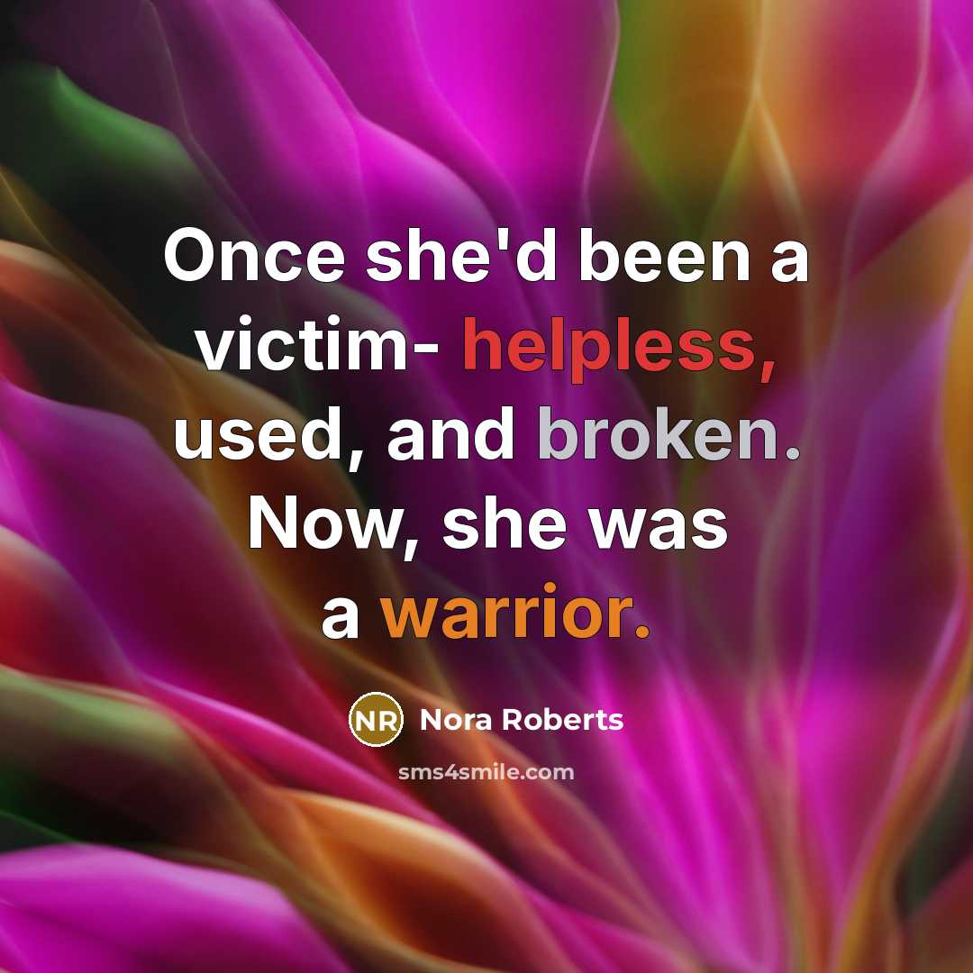 “Once she'd been a victim- helpless, used, and broken. Now, she was a warrior.” quote by Nora Roberts