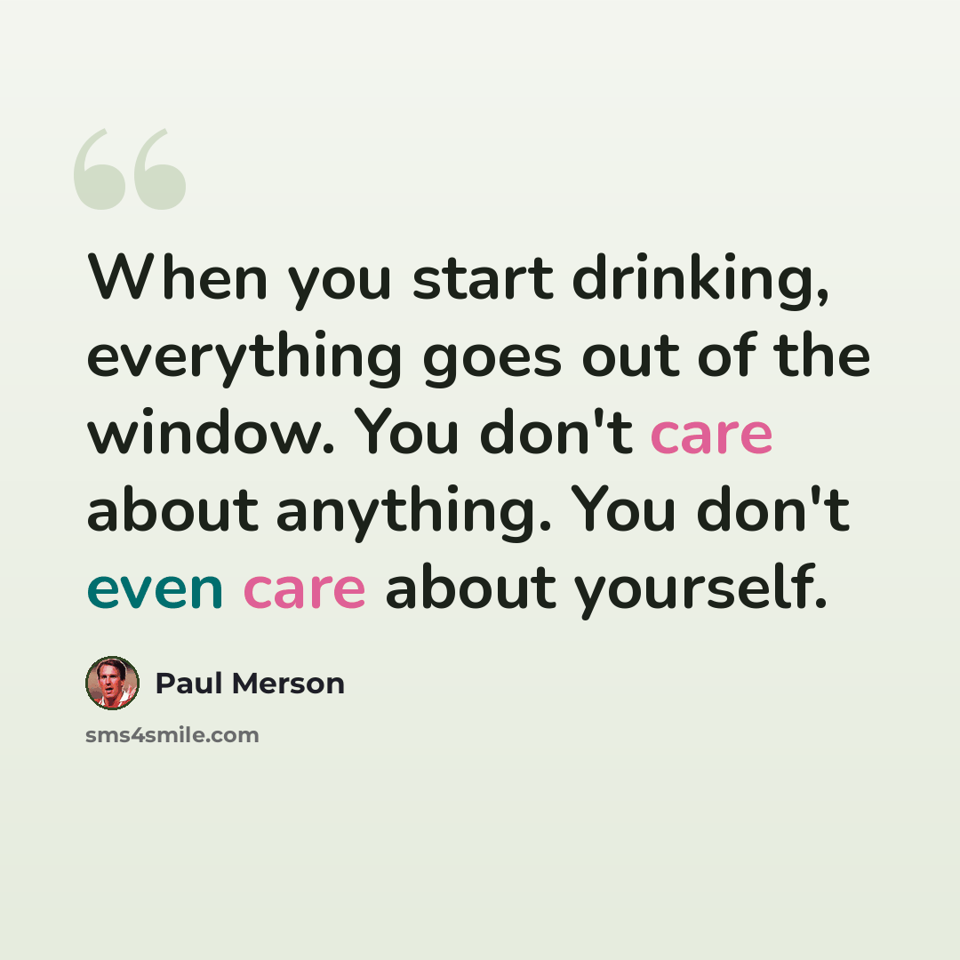 “When you start drinking, everything goes out of the window. You don't care about anything. You don't even care about yourself.” quote by Paul Merson