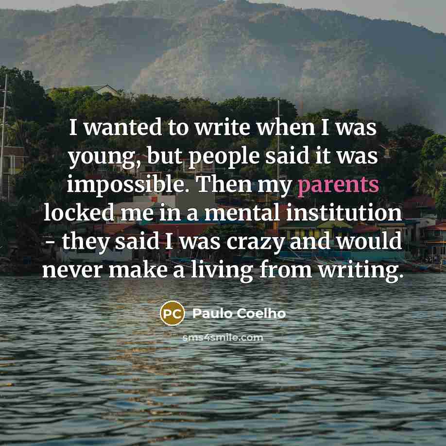 “I wanted to write when I was young, but people said it was impossible. Then my parents locked me in a mental institution - they said I was crazy and would never make a living from writing.” quote by Paulo Coelho