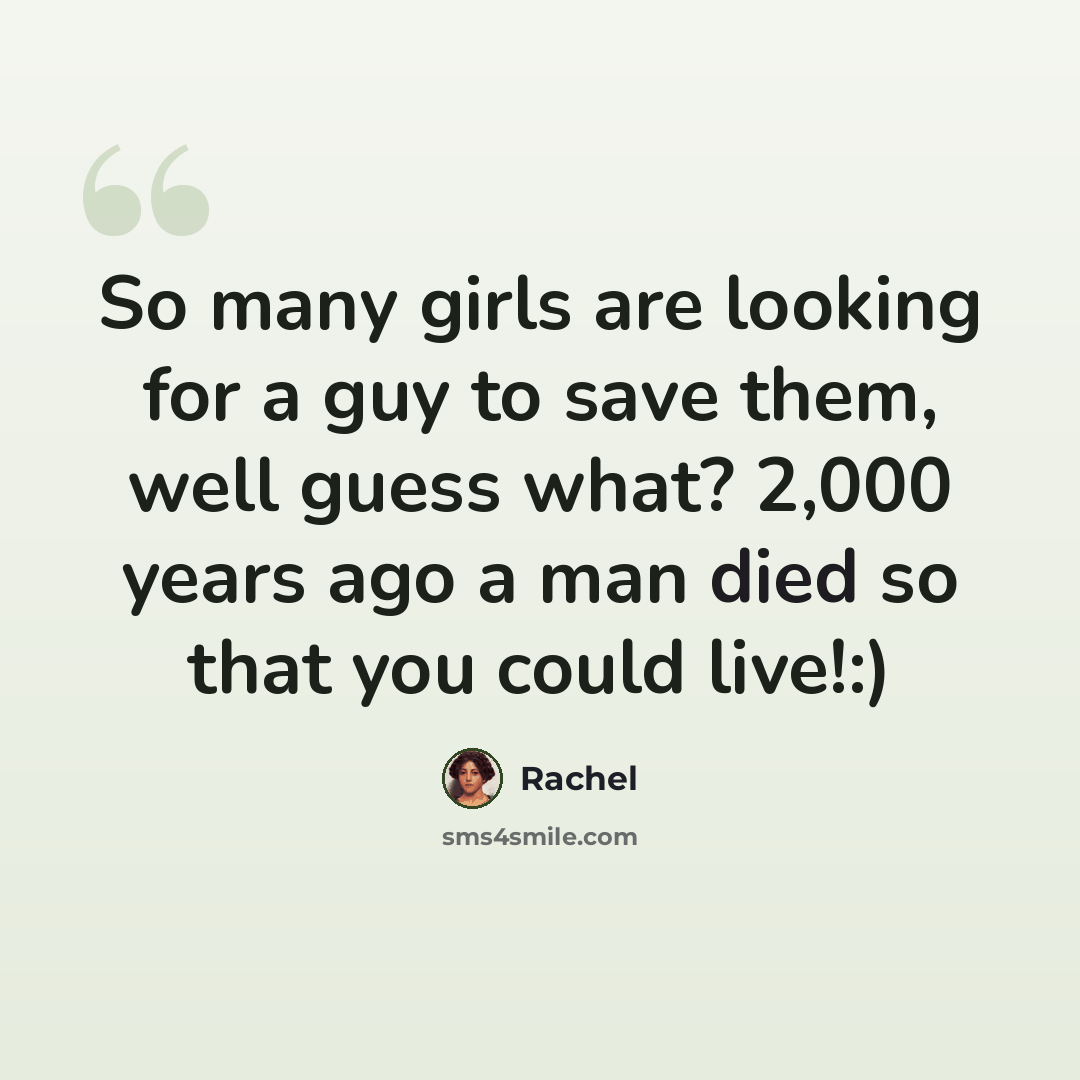 “So many girls are looking for a guy to save them, well guess what? 2,000 years ago a man died so that you could live!:)” quote by Rachel