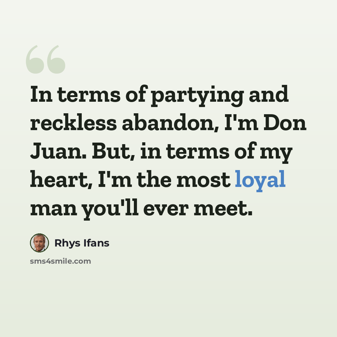 “In terms of partying and reckless abandon, I'm Don Juan. But, in terms of my heart, I'm the most loyal man you'll ever meet.” quote by Rhys Ifans