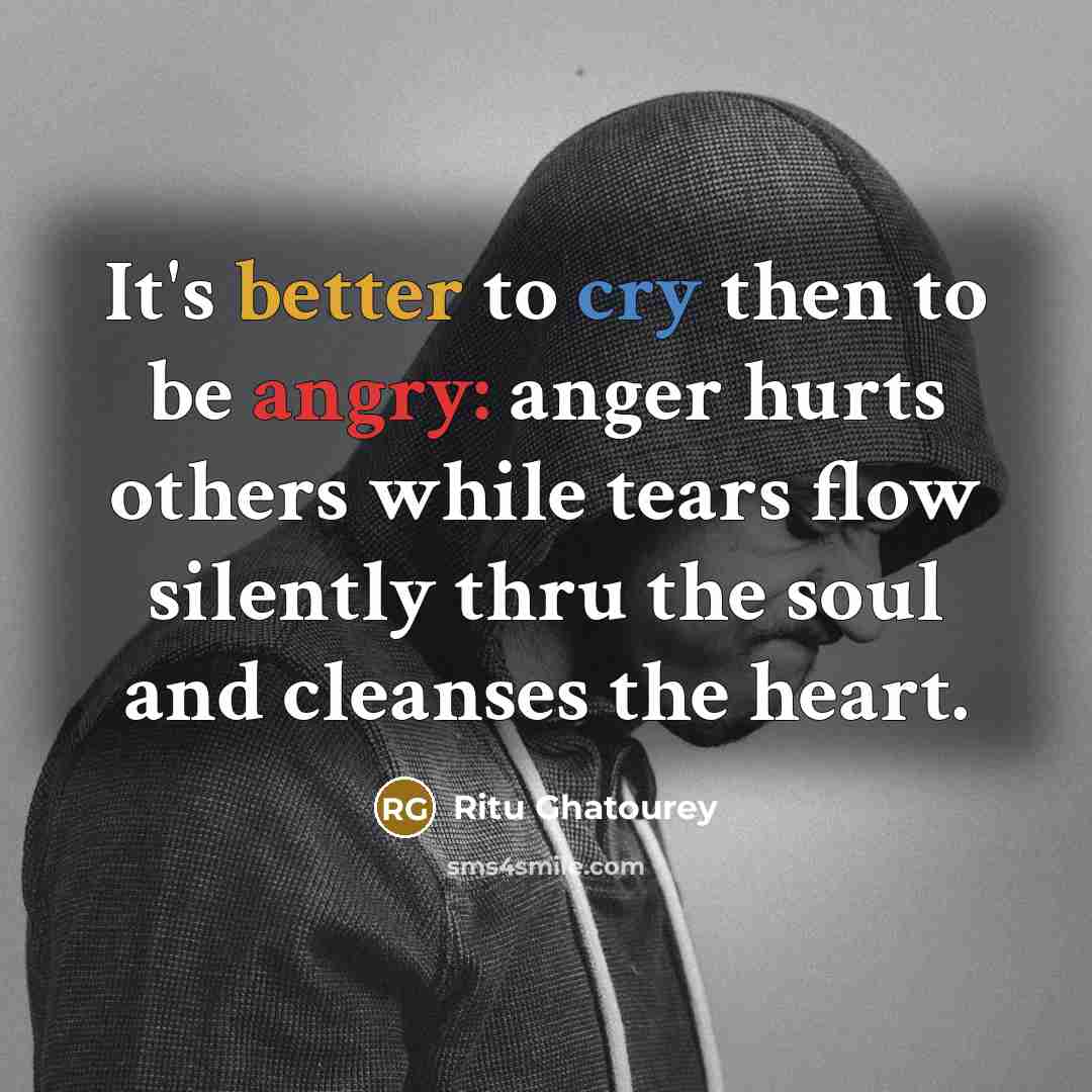 “It's better to cry then to be angry: anger hurts others while tears flow silently thru the soul and cleanses the heart.” quote by Ritu Ghatourey