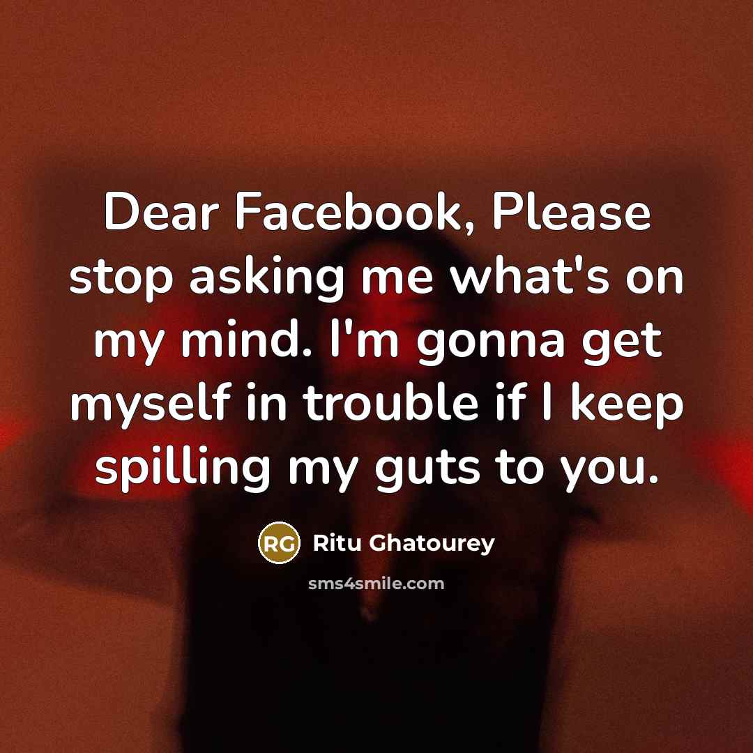 “Dear Facebook, Please stop asking me what's on my mind. I'm gonna get myself in trouble if I keep spilling my guts to you.” quote by Ritu Ghatourey