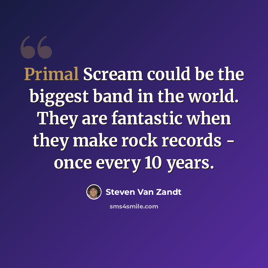 “Primal Scream could be the biggest band in the world. They are fantastic when they make rock records - once every 10 years.” quote by Steven Van Zandt