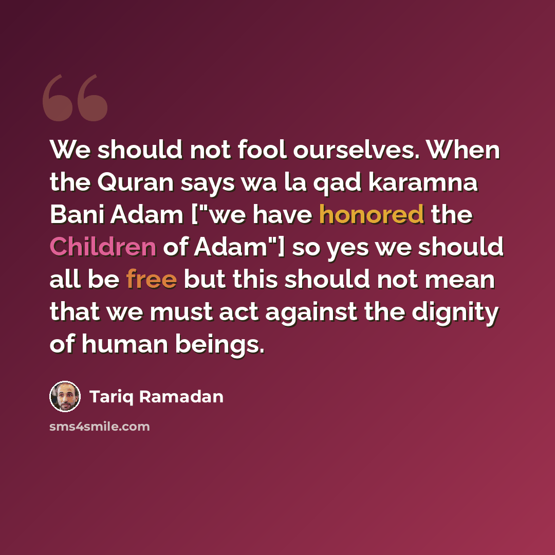 “We should not fool ourselves. When the Quran says wa la qad karamna Bani Adam ["we have honored the Children of Adam"] so yes we should all be free but this should not mean that we must act against the dignity of human beings.” quote by Tariq Ramadan