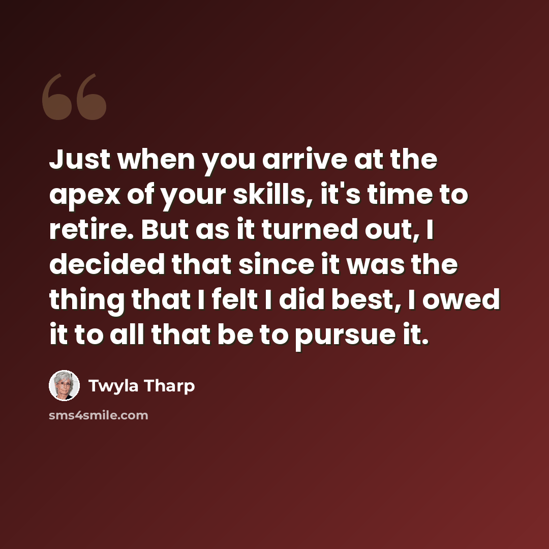 “Just when you arrive at the apex of your skills, it's time to retire. But as it turned out, I decided that since it was the thing that I felt I did best, I owed it to all that be to pursue it.” quote by Twyla Tharp