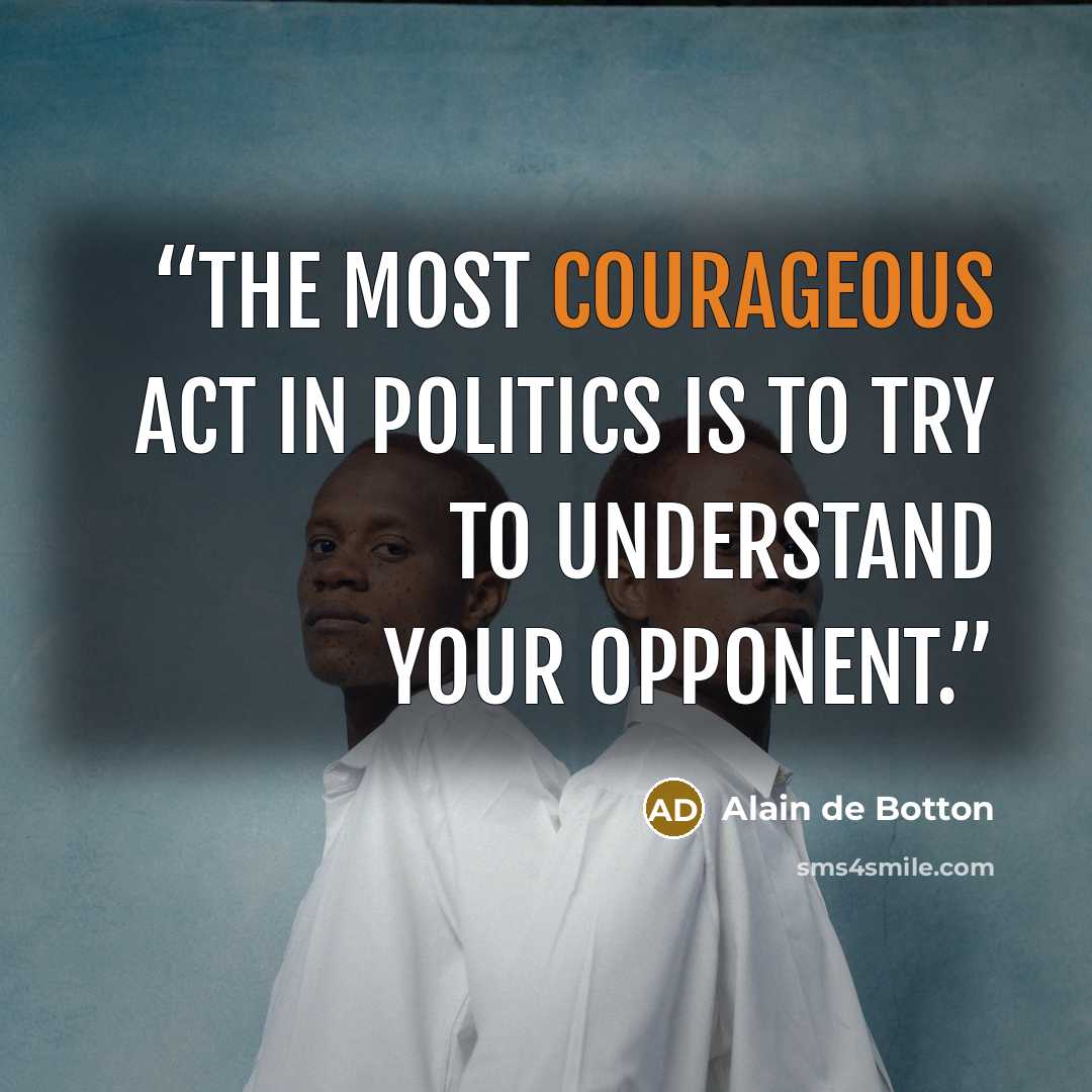 “The most courageous act in politics is to try to understand your opponent.” quote by Alain de Botton
