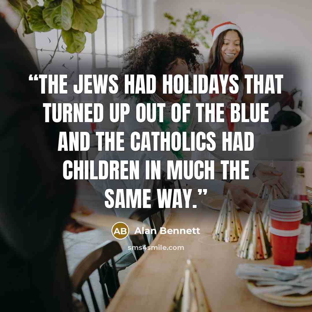 “The Jews had holidays that turned up out of the blue and the Catholics had children in much the same way.” quote by Alan Bennett
