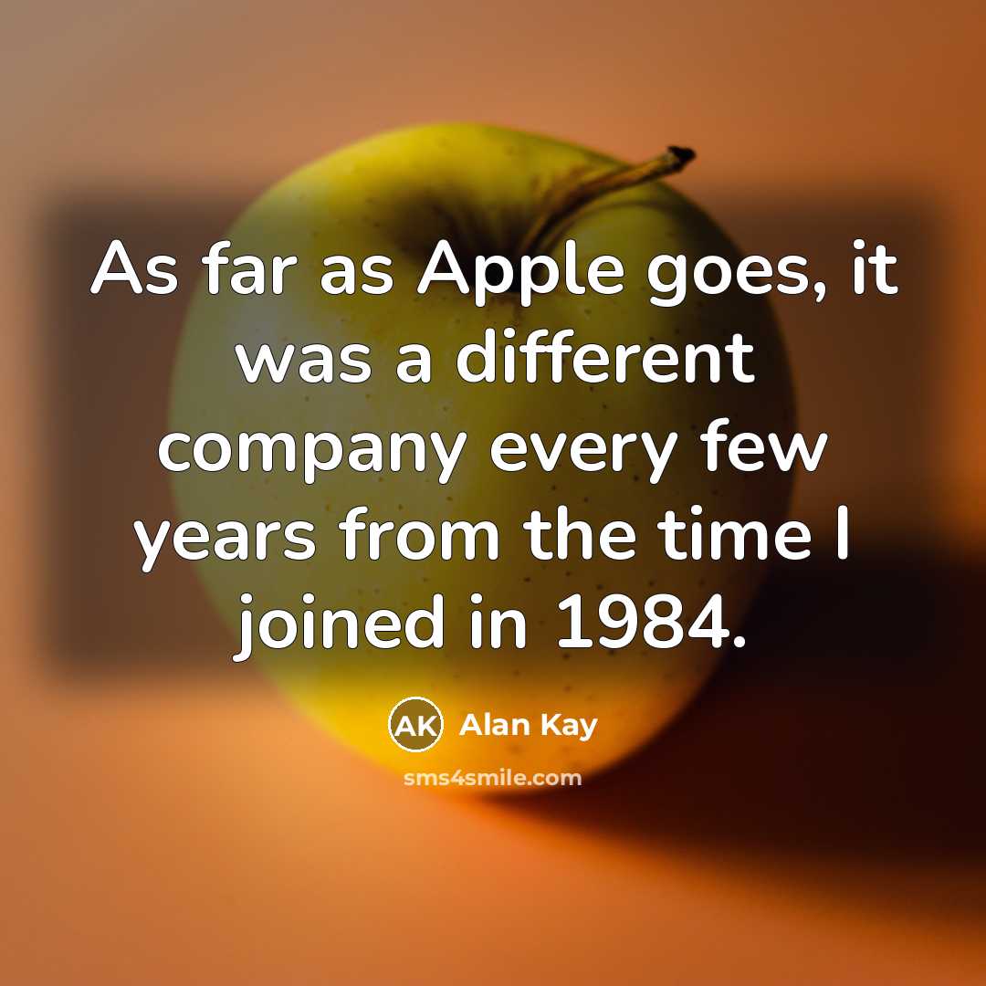 “As far as Apple goes, it was a different company every few years from the time I joined in 1984.” quote by Alan Kay