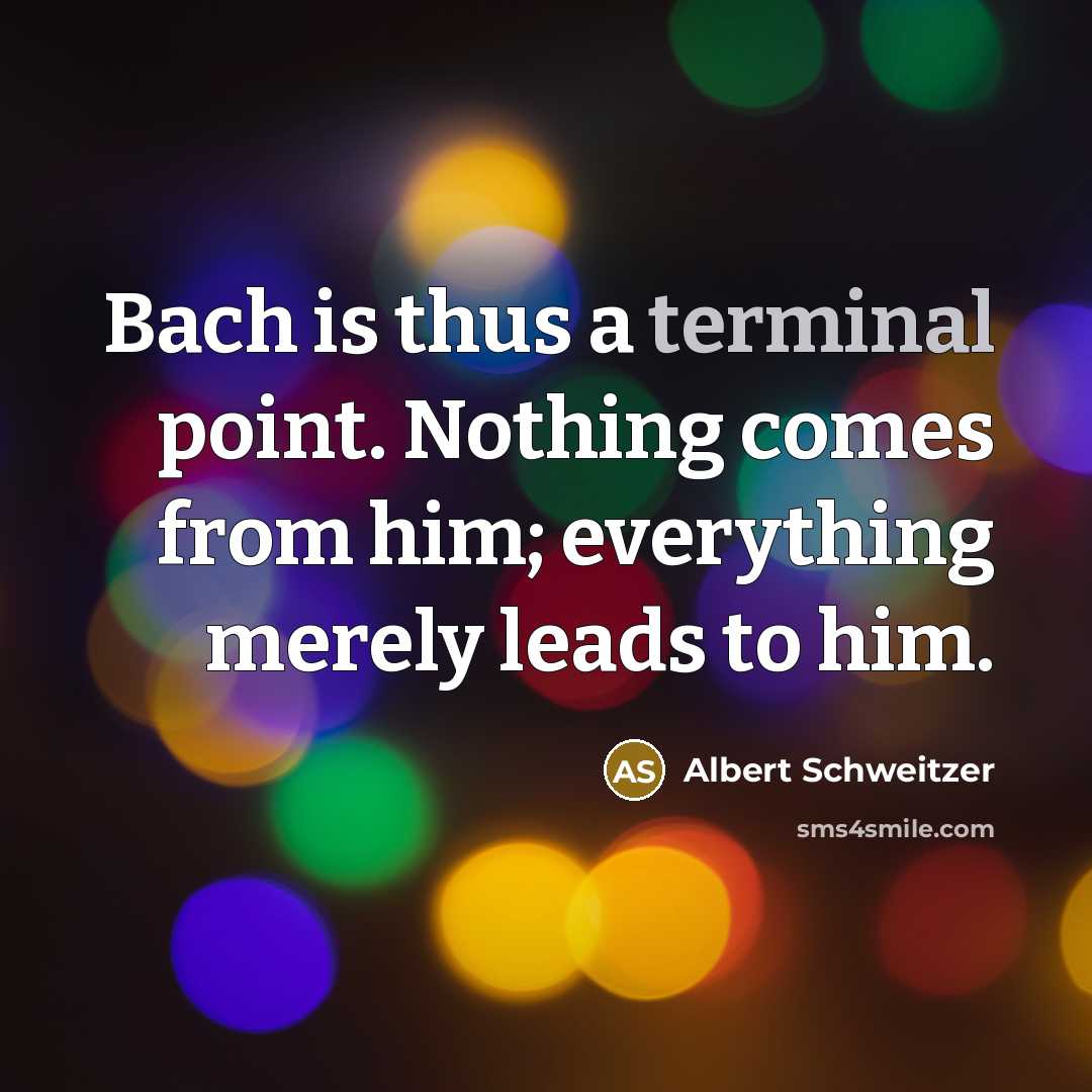 “Bach is thus a terminal point. Nothing comes from him; everything merely leads to him.” quote by Albert Schweitzer