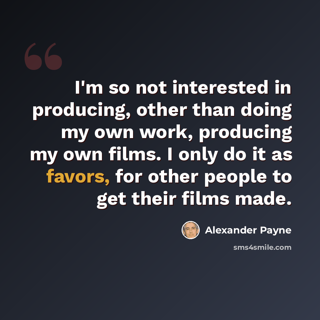 “I'm so not interested in producing, other than doing my own work, producing my own films. I only do it as favors, for other people to get their films made.” quote by Alexander Payne